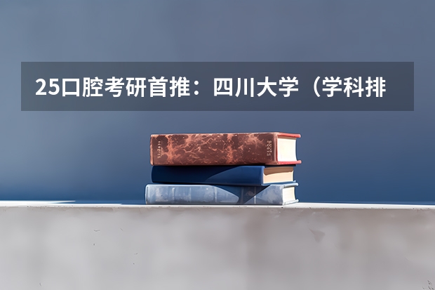 25口腔考研首推：四川大学（学科排名/专业目录/参考书/分数线/报录比/复试内容） 华西口腔考研有多难