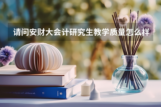 请问安财大会计研究生教学质量怎么样?