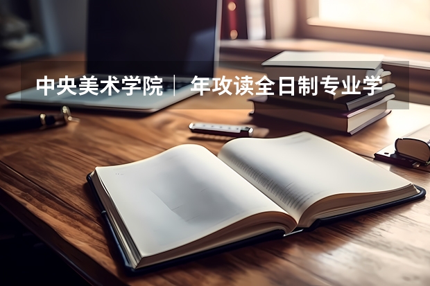 中央美术学院| 年攻读全日制专业学位硕士研究生招生简章(音乐考研 |中国艺术研究院2024年硕士研究生专业目录及招生简章)
