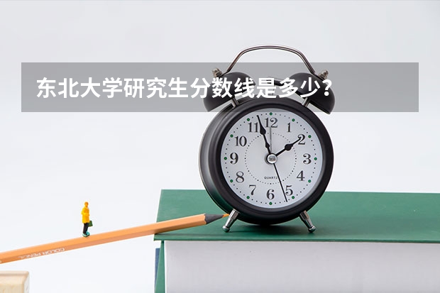 东北大学研究生分数线是多少?