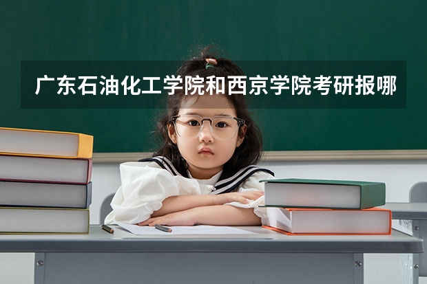 广东石油化工学院和西京学院考研报哪个