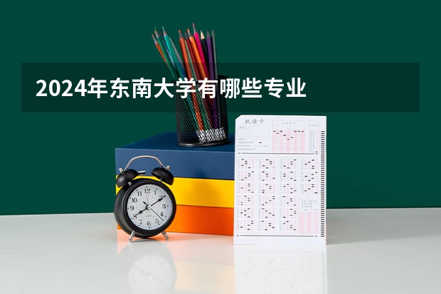 2024年东南大学有哪些专业