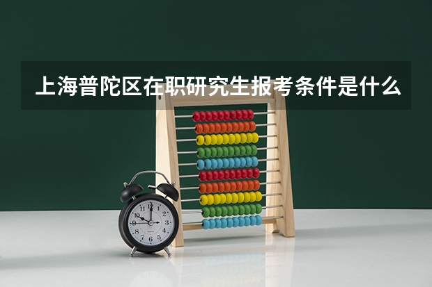 上海普陀区在职研究生报考条件是什么？