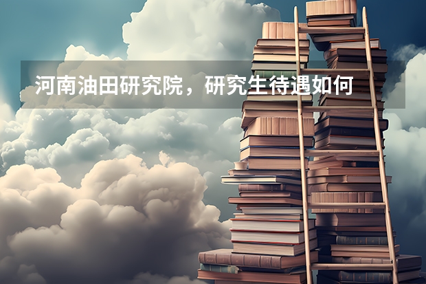 河南油田研究院,研究生待遇如何