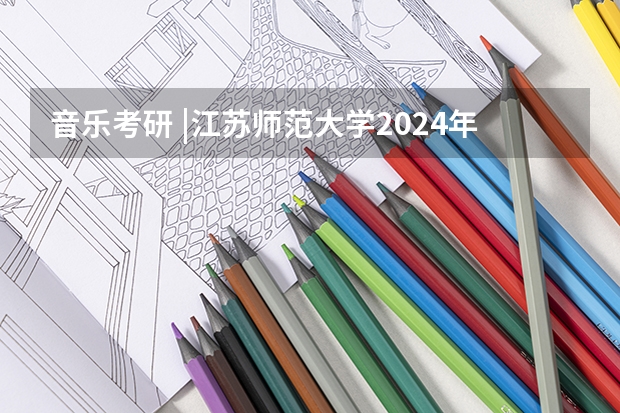 音乐考研 |江苏师范大学2024年硕士研究生专业目录及招生简章 2024昆山杜克大学研究生招生简章