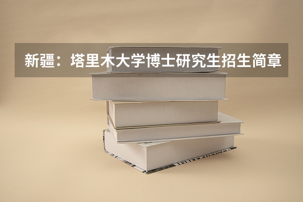 新疆:塔里木大学博士研究生招生简章(新疆农业大学2024年硕士研究生招生简章及专业目录等考研信息)