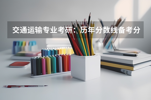 交通运输专业考研:历年分数线备考分析及指导?(北京交通大学交通运输考研分数线)