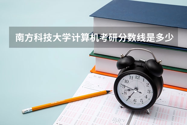 南方科技大学计算机考研分数线是多少呢?
