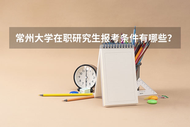 常州大学在职研究生报考条件有哪些？
