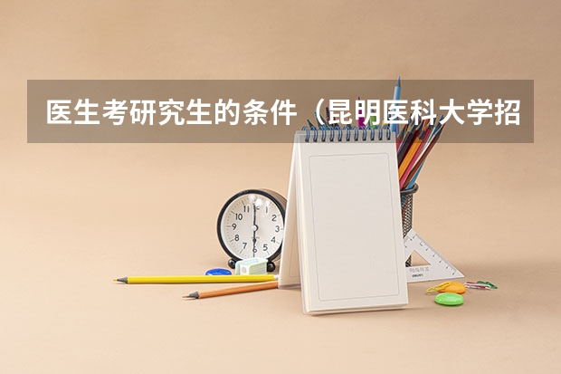 医生考研究生的条件(昆明医科大学招生简章)