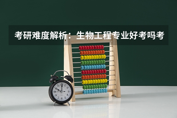 考研难度解析:生物工程专业好考吗考哪些内容呢?