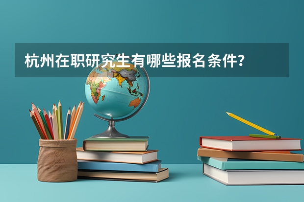 杭州在职研究生有哪些报名条件?