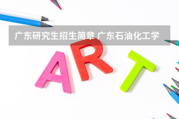 广东研究生招生简章 广东石油化工学院2024年硕士研究生招生简章、专业目录等考研信息