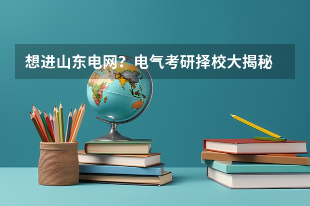 想进山东电网?电气考研择校大揭秘 24山东理工大学电气考研择校指南出炉—24必看