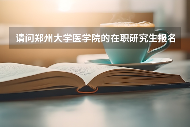 请问郑州大学医学院的在职研究生报名时间?考试时间? 河南郑州大学第一附属医院度公开招聘硕士、博士研究生公告