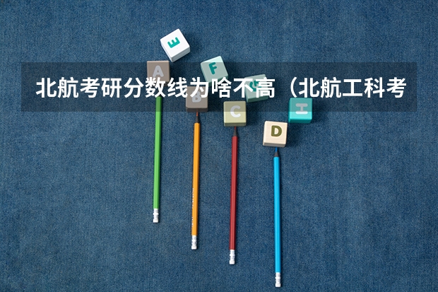 北航考研分数线为啥不高（北航工科考研分数线）