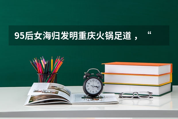 95后女海归发明重庆火锅足道 ,“从头辣到脚”对身体有好处吗?
