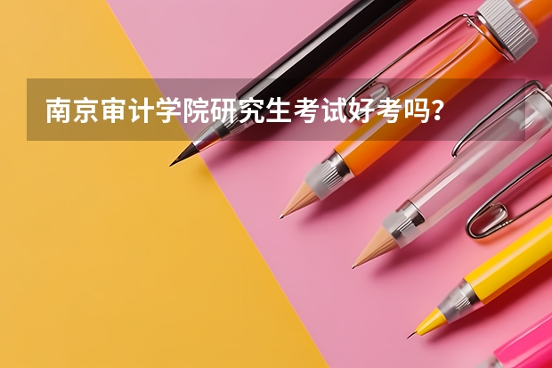 南京审计学院研究生考试好考吗？