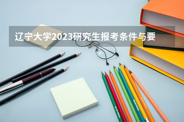 辽宁大学2023研究生报考条件与要求已公布?(辽宁大学研究生分数线是自主划线么?)