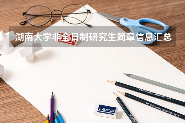 湖南大学非全日制研究生简章信息汇总2025(专业、学制、学费)(湖南大学2024年博士研究生招生简章)