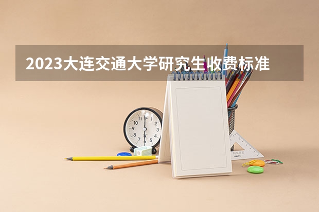 2023大连交通大学研究生收费标准是多少？学制几年？
