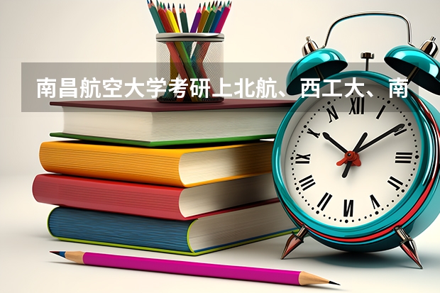 南昌航空大学考研上北航、西工大、南航有哪些人?
