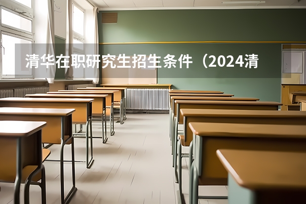 清华在职研究生招生条件(2024清华大学非全日制研究生学制学费+招生条件+上课方式等汇总!)