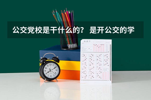 公交党校是干什么的? 是开公交的学校么? 比如说洛阳公交党校~北京公交党校