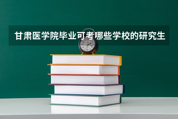 甘肃医学院毕业可考哪些学校的研究生