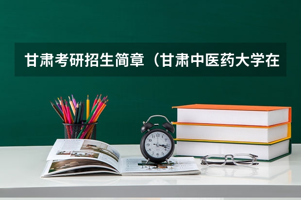 甘肃考研招生简章（甘肃中医药大学在职研究生招生专业）