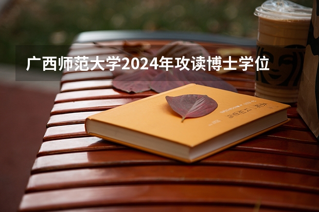 广西师范大学2024年攻读博士学位研究生招生简章(求太原理工大学研究生招生简章)