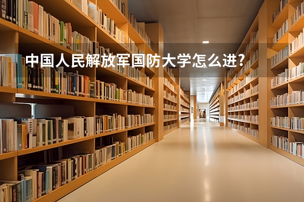 中国人民解放军国防大学怎么进?