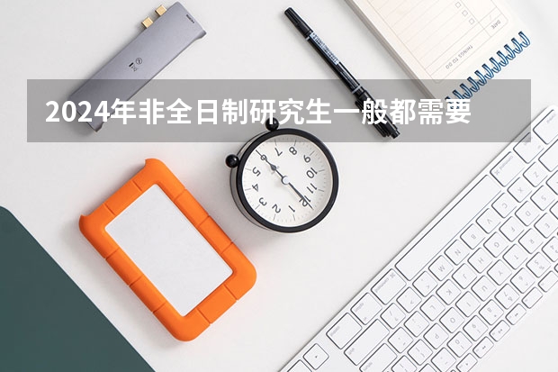 2024年非全日制研究生一般都需要参加入学统考吗 2024年非全日制研究生复试刷人多不多