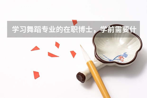 学习舞蹈专业的在职博士,学前需要什么资料啊?