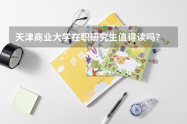 天津商业大学在职研究生值得读吗?