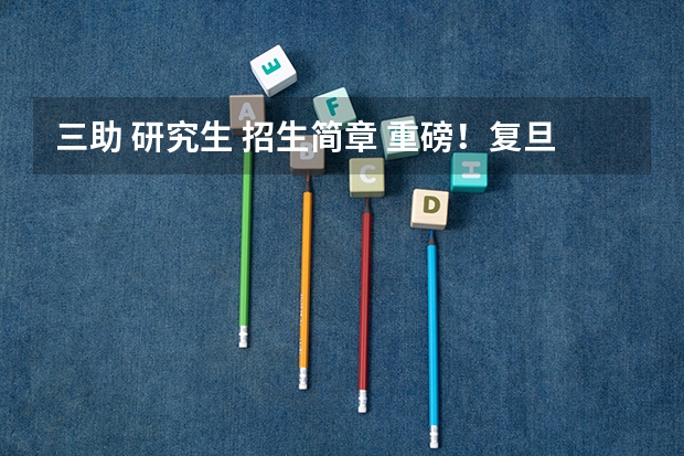 三助 研究生 招生简章 重磅!复旦大学2024年招收攻读博士学位研究生章程