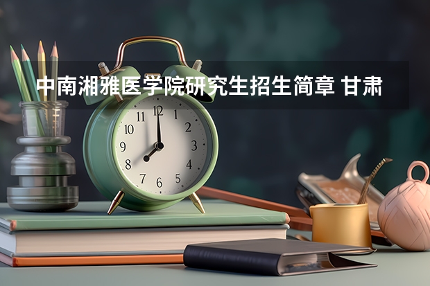 中南湘雅医学院研究生招生简章 甘肃医学院研究生院招生简章？