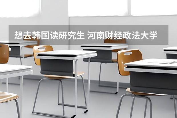 想去韩国读研究生 河南财经政法大学 南阳师范学院 商丘师范学院招生章程