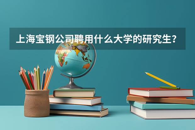 上海宝钢公司聘用什么大学的研究生?