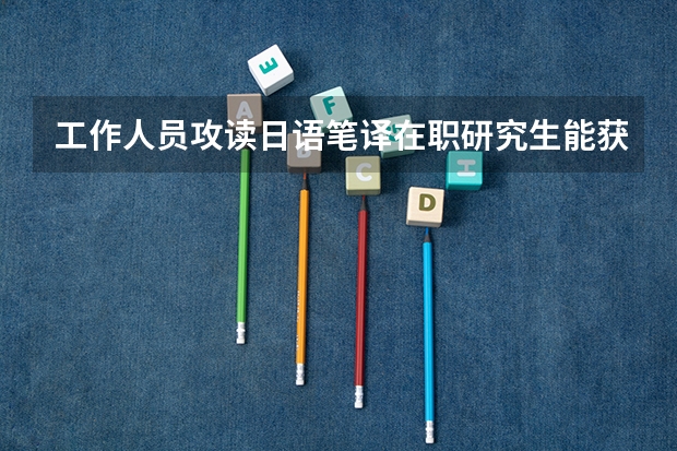 工作人员攻读日语笔译在职研究生能获得哪些证书？