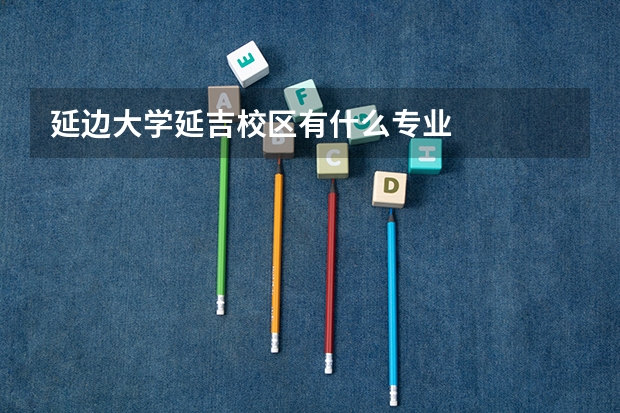 延边大学延吉校区有什么专业