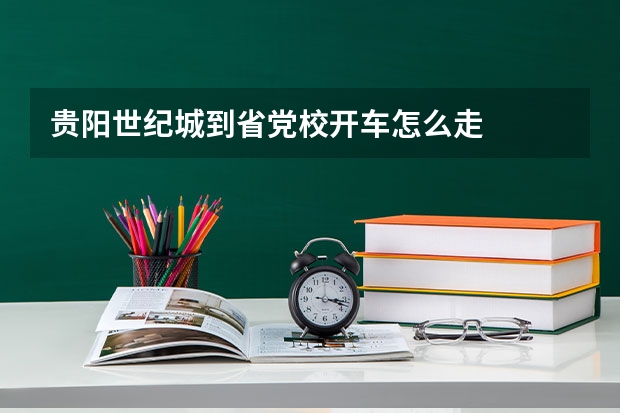 贵阳世纪城到省党校开车怎么走