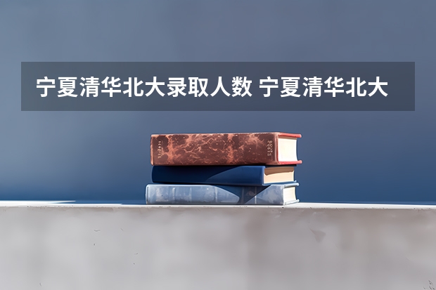宁夏清华北大录取人数 宁夏清华北大录取人数