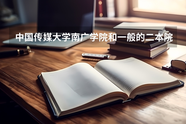 中国传媒大学南广学院和一般的二本院校比,哪个好点