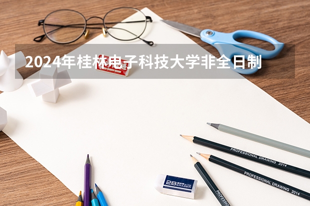 2024年桂林电子科技大学非全日制研究生招生专业学制学费信息一览表（2023年桂林电子科技大学MBA研究生报考条件）