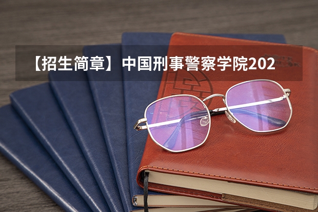 【招生简章】中国刑事警察学院2023年硕士研究生招生章程(四川警察学院2024年硕士研究生招生简章)