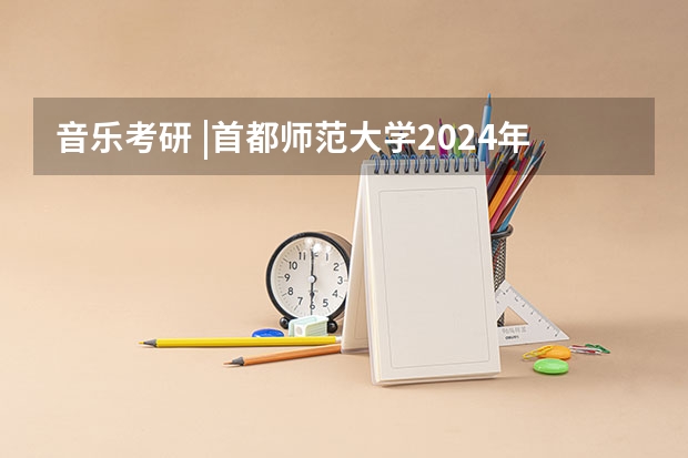 音乐考研 |首都师范大学2024年硕士研究生专业目录及招生简章(【博士保录取】中国美术学院 2024年攻读博士研究生招生简章)