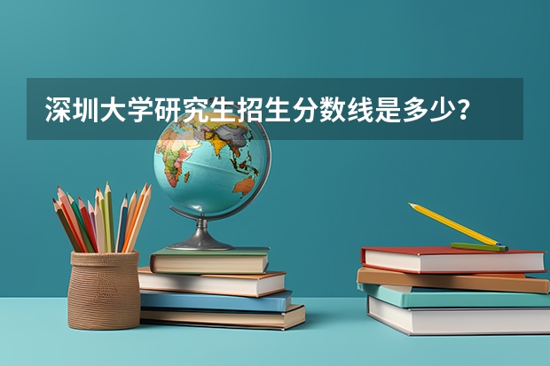 深圳大学研究生招生分数线是多少？