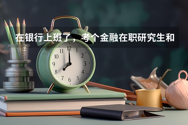 在银行上班了,考个金融在职研究生和考CFA哪个更好