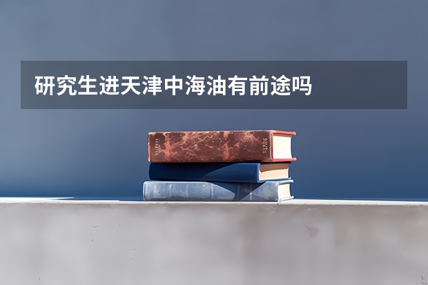 研究生进天津中海油有前途吗
